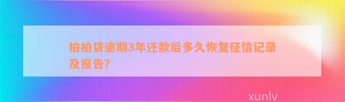 拍拍贷逾期3年还款后多久恢复征信记录及报告？