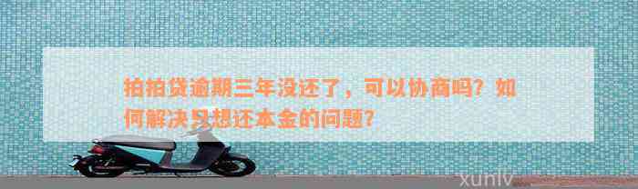 拍拍贷逾期三年没还了，可以协商吗？如何解决只想还本金的问题？