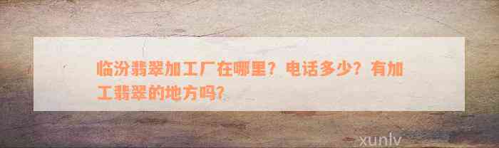 临汾翡翠加工厂在哪里？电话多少？有加工翡翠的地方吗？