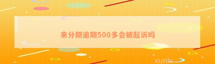 来分期逾期500多会被起诉吗