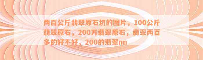 两百公斤翡翠原石切的图片，100公斤翡翠原石，200万翡翠原石，翡翠两百多的好不好，200的翡翠nn