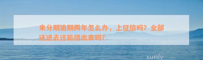 来分期逾期两年怎么办，上征信吗？全部还进去还能借出来吗？