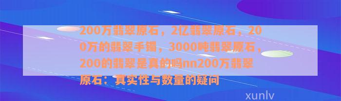 200万翡翠原石，2亿翡翠原石，200万的翡翠手镯，3000吨翡翠原石，200的翡翠是真的吗nn200万翡翠原石：真实性与数量的疑问