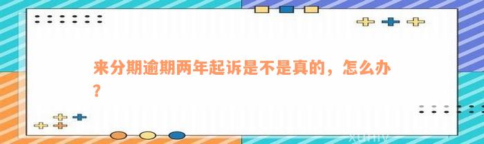 来分期逾期两年起诉是不是真的，怎么办？