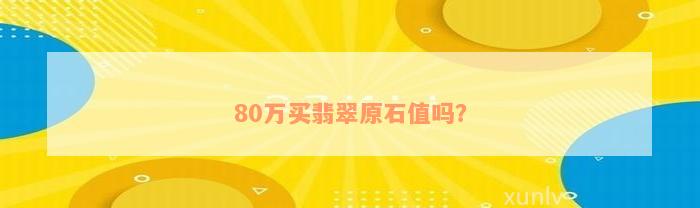 80万买翡翠原石值吗？