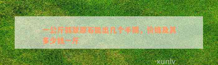 一公斤翡翠原石能出几个手镯，价格及其多少钱一斤