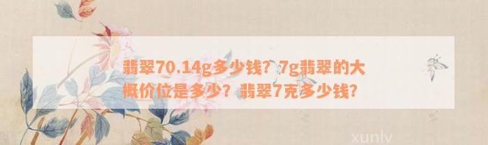 翡翠70.14g多少钱？7g翡翠的大概价位是多少？翡翠7克多少钱？