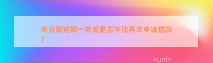 来分期逾期一天后是否不能再次申请借款？