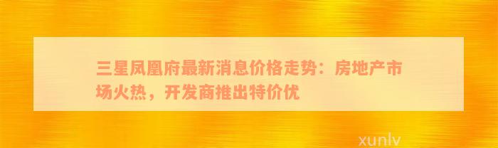 三星凤凰府最新消息价格走势：房地产市场火热，开发商推出特价优