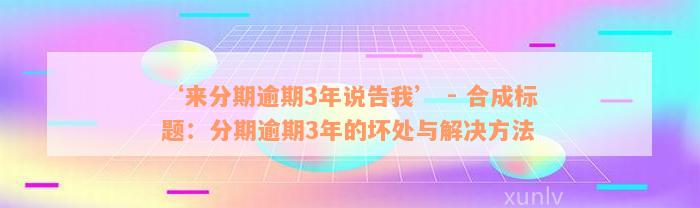 ‘来分期逾期3年说告我’ - 合成标题：分期逾期3年的坏处与解决方法