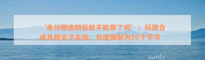 ‘来分期逾期后就不能用了吗’：标题合成及相关字去除，长度限制为70个字节