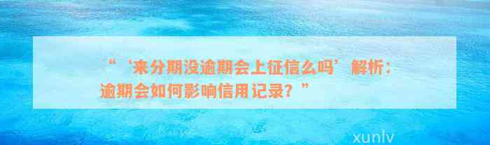 “‘来分期没逾期会上征信么吗’解析：逾期会如何影响信用记录？”