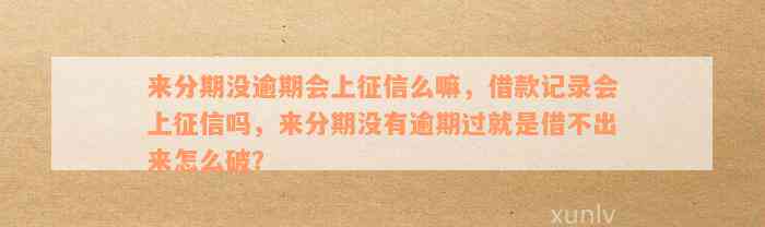 来分期没逾期会上征信么嘛，借款记录会上征信吗，来分期没有逾期过就是借不出来怎么破？