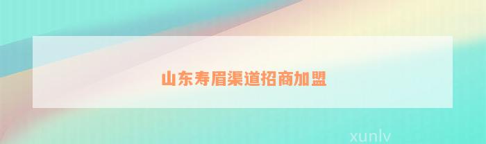 山东寿眉渠道招商加盟