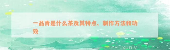 一品青是什么茶及其特点、制作方法和功效