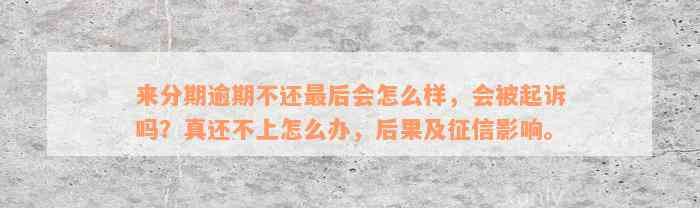 来分期逾期不还最后会怎么样，会被起诉吗？真还不上怎么办，后果及征信影响。