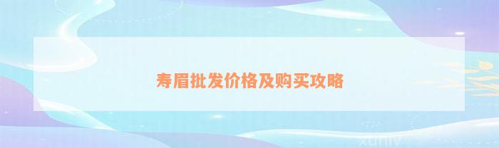 寿眉批发价格及购买攻略