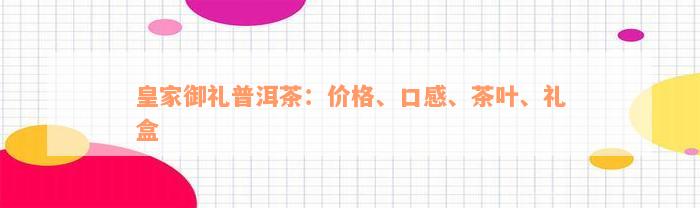 皇家御礼普洱茶：价格、口感、茶叶、礼盒