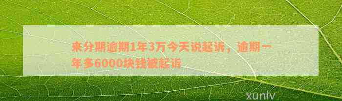 来分期逾期1年3万今天说起诉，逾期一年多6000块钱被起诉