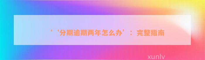 ‘‘分期逾期两年怎么办’：完整指南