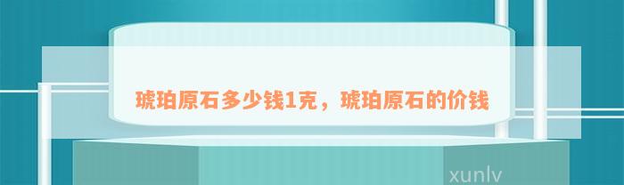 琥珀原石多少钱1克，琥珀原石的价钱