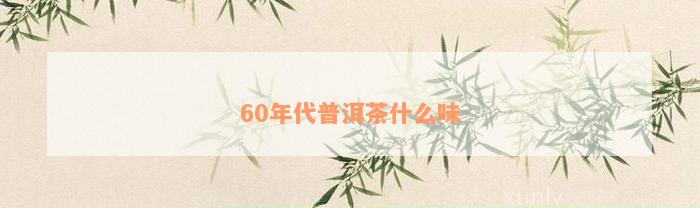 60年代普洱茶什么味