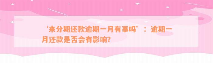 ‘来分期还款逾期一月有事吗’：逾期一月还款是否会有影响？