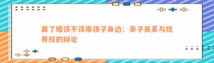 离了婚该不该带孩子身边：亲子关系与抚养权的辩论