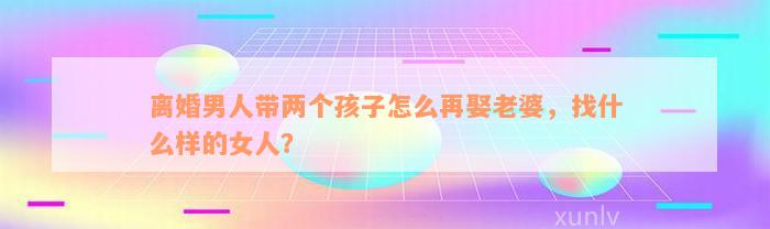 离婚男人带两个孩子怎么再娶老婆，找什么样的女人？