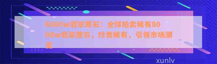 8000w翡翠原石：全球拍卖稀有8000w翡翠原石，珍贵稀有，引领市场潮流