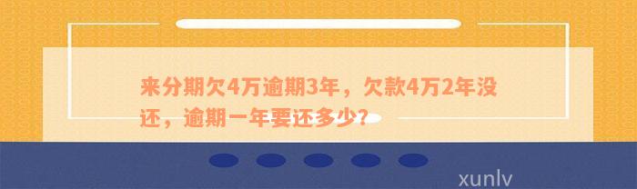 来分期欠4万逾期3年，欠款4万2年没还，逾期一年要还多少？