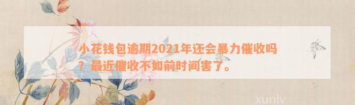 小花钱包逾期2021年还会暴力催收吗？最近催收不如前时间害了。