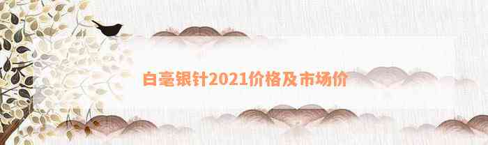 白毫银针2021价格及市场价