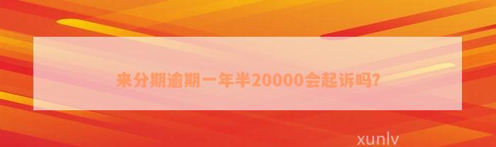 来分期逾期一年半20000会起诉吗？