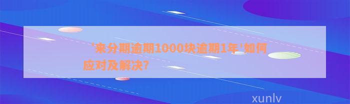 ‘来分期逾期1000块逾期1年'如何应对及解决？