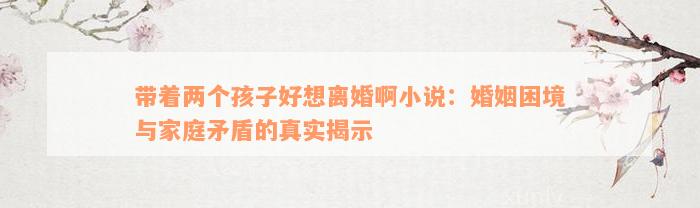 带着两个孩子好想离婚啊小说：婚姻困境与家庭矛盾的真实揭示