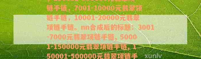 3001-7000元翡翠项链手链，50001-150000元翡翠项链手链，150001-500000元翡翠项链手链，7001-10000元翡翠项链手链，10001-20000元翡翠项链手链。nn合成后的标题：3001-7000元翡翠项链手链, 50001-150000元翡翠项链手链, 150001-500000元翡翠项链手链, 7001-10000元翡翠项链手链, 10001-20000元翡翠项链手链。