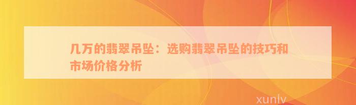 几万的翡翠吊坠：选购翡翠吊坠的技巧和市场价格分析