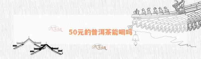 50元的普洱茶能喝吗