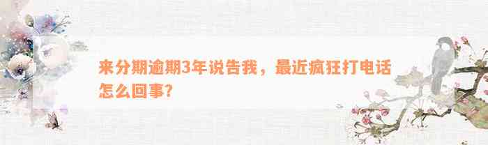 来分期逾期3年说告我，最近疯狂打电话怎么回事？