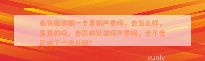 来分期逾期一个星期严重吗，会怎么样，是真的吗，会影响征信吗严重吗，会不会影响下一次分期？