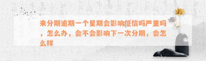 来分期逾期一个星期会影响征信吗严重吗，怎么办，会不会影响下一次分期，会怎么样