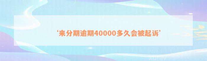 ‘来分期逾期40000多久会被起诉’