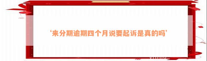 ‘来分期逾期四个月说要起诉是真的吗’