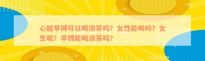 心脏早搏可以喝浓茶吗？女性能喝吗？女生呢？早搏能喝浓茶吗？