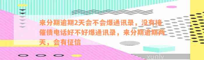 来分期逾期2天会不会爆通讯录，没有接催债电话好不好爆通讯录，来分期逾期两天，会有征信