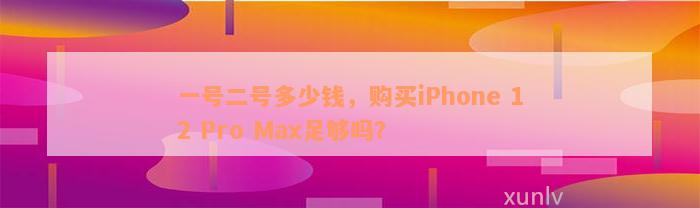 一号二号多少钱，购买iPhone 12 Pro Max足够吗？