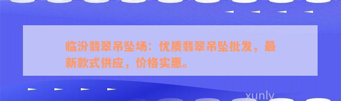 临汾翡翠吊坠场：优质翡翠吊坠批发，最新款式供应，价格实惠。