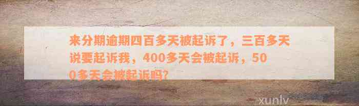 来分期逾期四百多天被起诉了，三百多天说要起诉我，400多天会被起诉，500多天会被起诉吗？