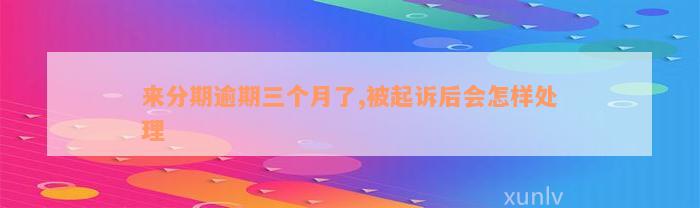 来分期逾期三个月了,被起诉后会怎样处理